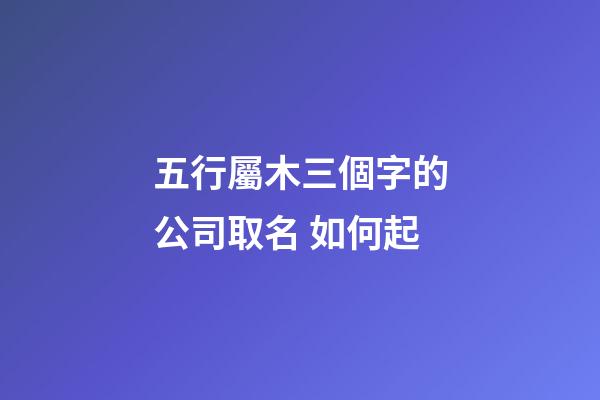 五行屬木三個字的公司取名 如何起-第1張-公司起名-玄機派